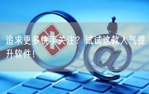 追求更多快手关注？试试这款人气提升软件！