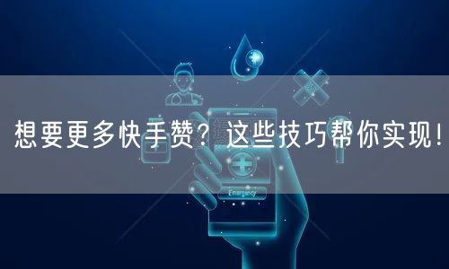 想要更多快手赞？这些技巧帮你实现！