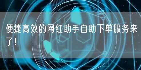 便捷高效的网红助手自助下单服务来了！