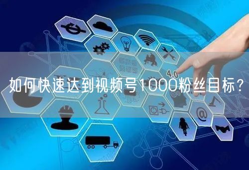 如何快速达到视频号1000粉丝目标？