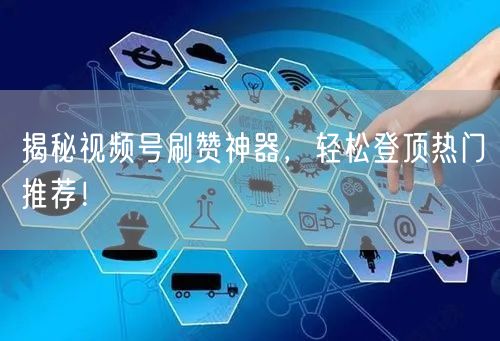 揭秘视频号刷赞神器，轻松登顶热门推荐！
