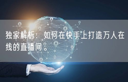 独家解析：如何在快手上打造万人在线的直播间。