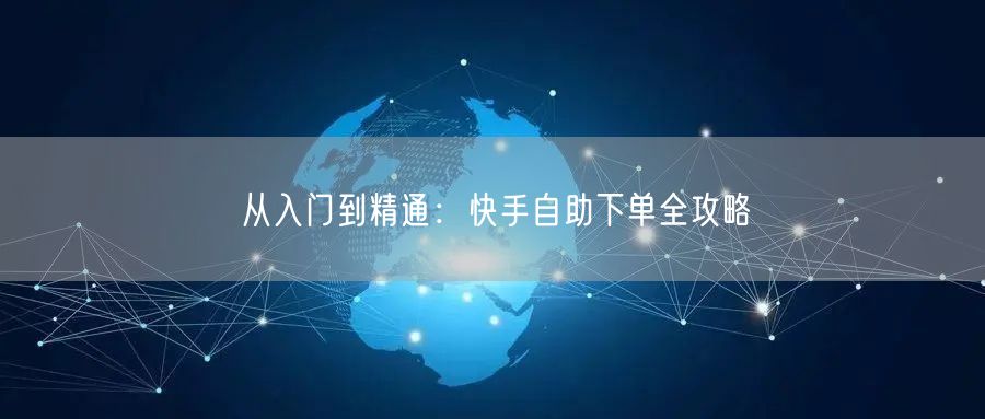 从入门到精通：快手自助下单全攻略
