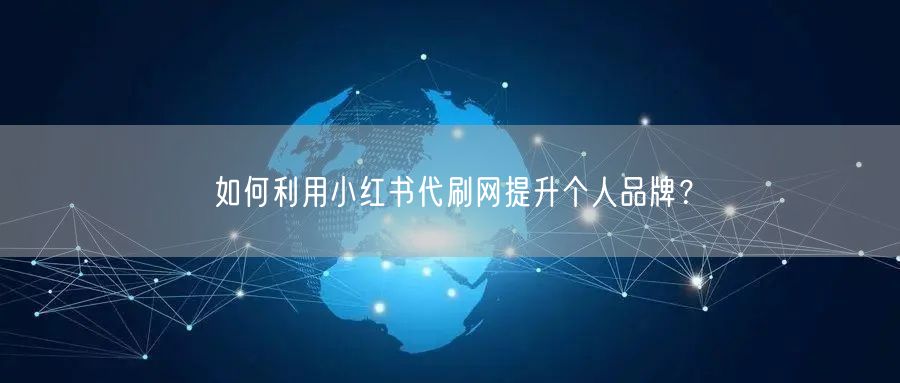 如何利用小红书代刷网提升个人品牌？