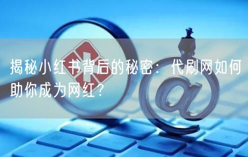 揭秘小红书背后的秘密：代刷网如何助你成为网红？