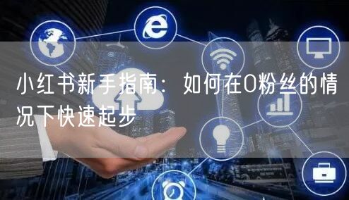 小红书新手指南：如何在0粉丝的情况下快速起步