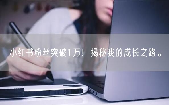 小红书粉丝突破1万！揭秘我的成长之路。