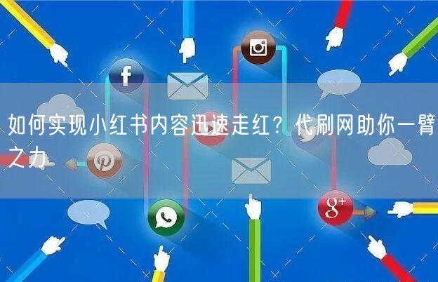 如何实现小红书内容迅速走红？代刷网助你一臂之力