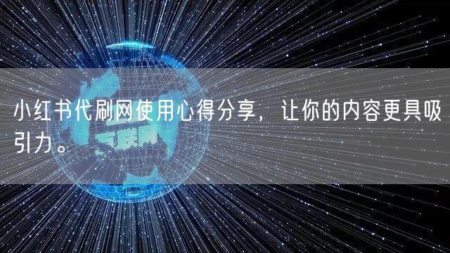 小红书代刷网使用心得分享，让你的内容更具吸引力。