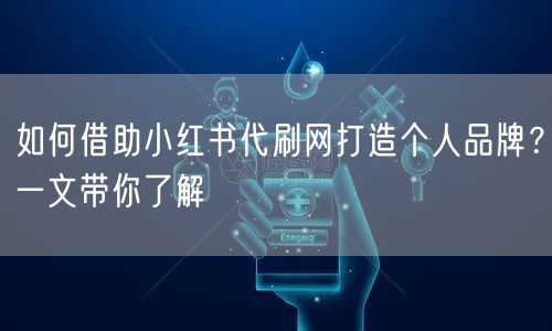 如何借助小红书代刷网打造个人品牌？一文带你了解