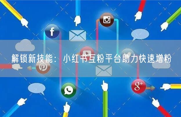 解锁新技能：小红书互粉平台助力快速增粉