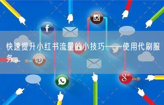 快速提升小红书流量的小技巧——使用代刷服务。