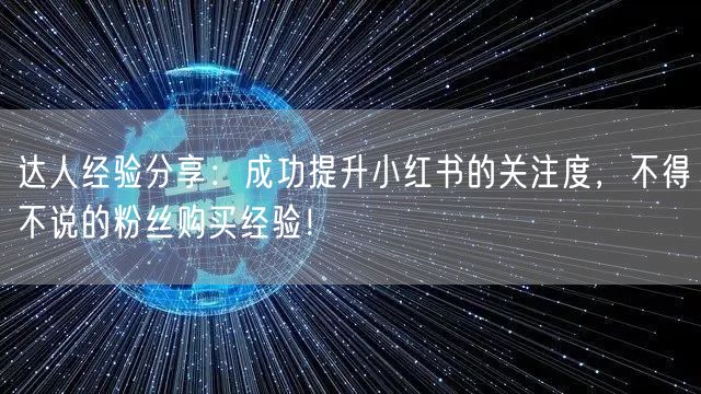 达人经验分享：成功提升小红书的关注度，不得不说的粉丝购买经验！