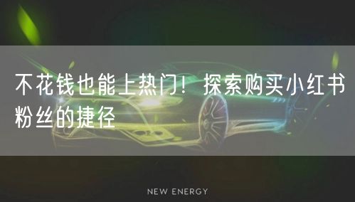 不花钱也能上热门！探索购买小红书粉丝的捷径