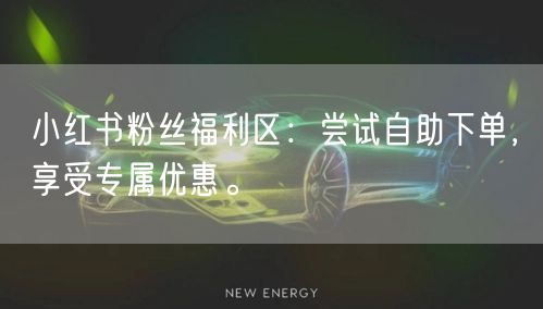 小红书粉丝福利区：尝试自助下单，享受专属优惠。