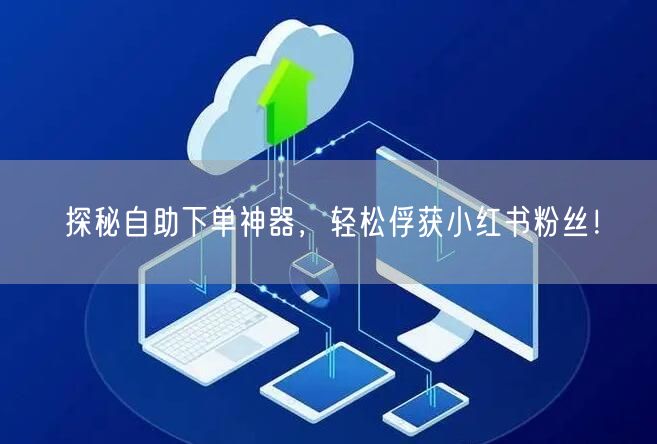 探秘自助下单神器，轻松俘获小红书粉丝！