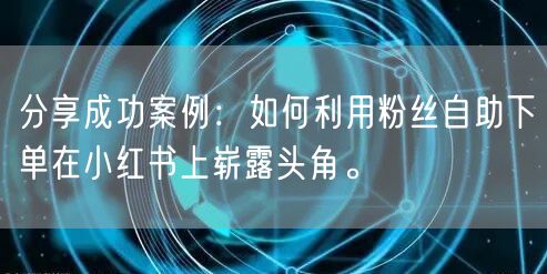 分享成功案例：如何利用粉丝自助下单在小红书上崭露头角。