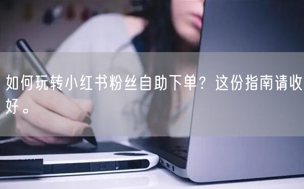 如何玩转小红书粉丝自助下单？这份指南请收好。