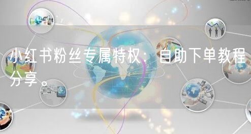 小红书粉丝专属特权：自助下单教程分享。