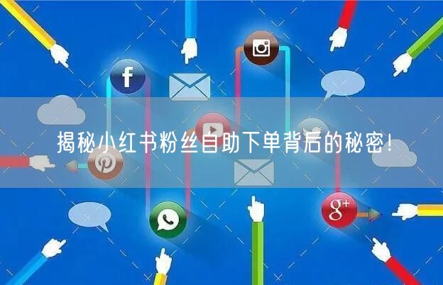 揭秘小红书粉丝自助下单背后的秘密！