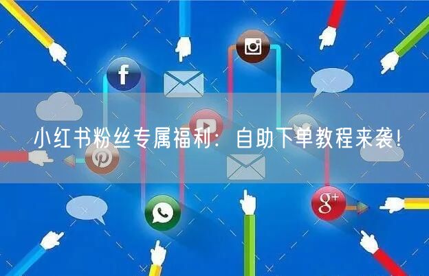 小红书粉丝专属福利：自助下单教程来袭！