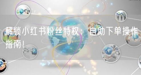 解锁小红书粉丝特权：自助下单操作指南！