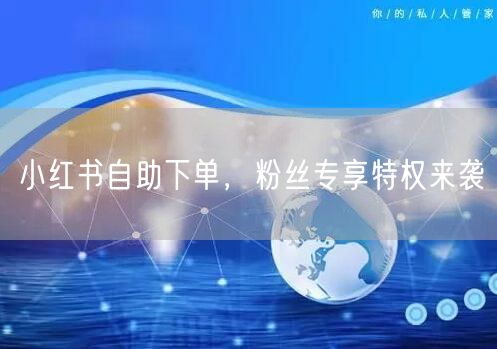 小红书自助下单，粉丝专享特权来袭
