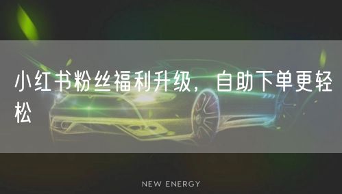 小红书粉丝福利升级，自助下单更轻松
