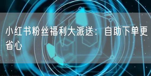 小红书粉丝福利大派送：自助下单更省心