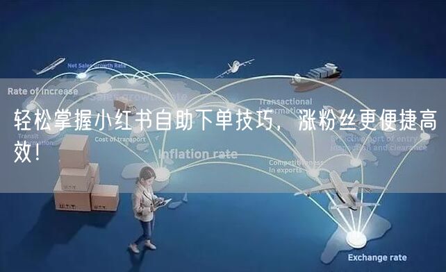 轻松掌握小红书自助下单技巧，涨粉丝更便捷高效！