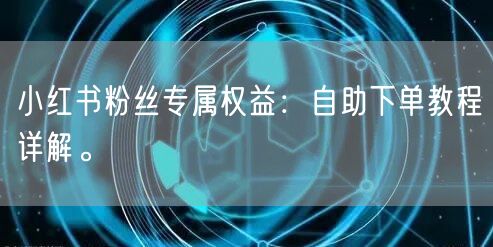 小红书粉丝专属权益：自助下单教程详解。