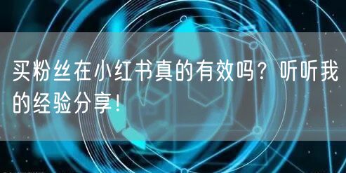 买粉丝在小红书真的有效吗？听听我的经验分享！