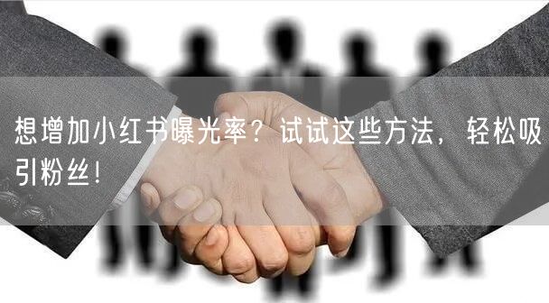 想增加小红书曝光率？试试这些方法，轻松吸引粉丝！