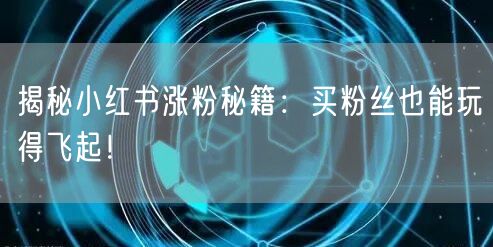 揭秘小红书涨粉秘籍：买粉丝也能玩得飞起！