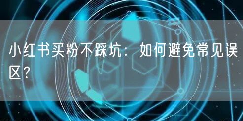 小红书买粉不踩坑：如何避免常见误区？