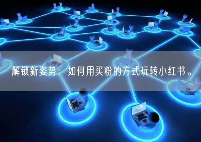 解锁新姿势：如何用买粉的方式玩转小红书。