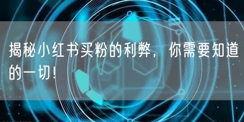 揭秘小红书买粉的利弊，你需要知道的一切！