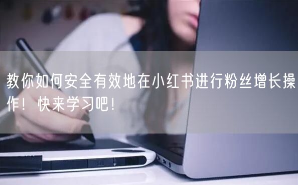 教你如何安全有效地在小红书进行粉丝增长操作！快来学习吧！