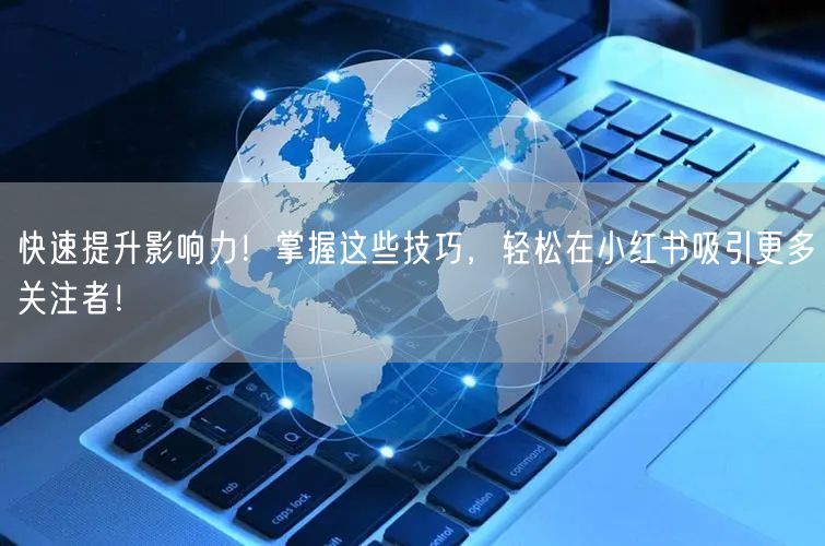 快速提升影响力！掌握这些技巧，轻松在小红书吸引更多关注者！