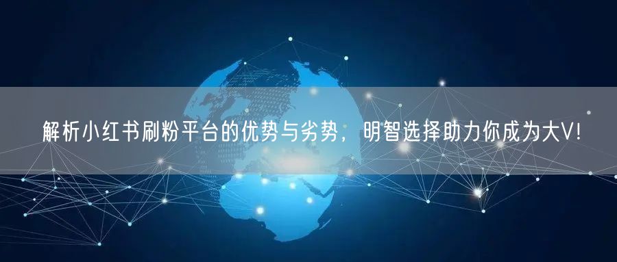 解析小红书刷粉平台的优势与劣势，明智选择助力你成为大V！