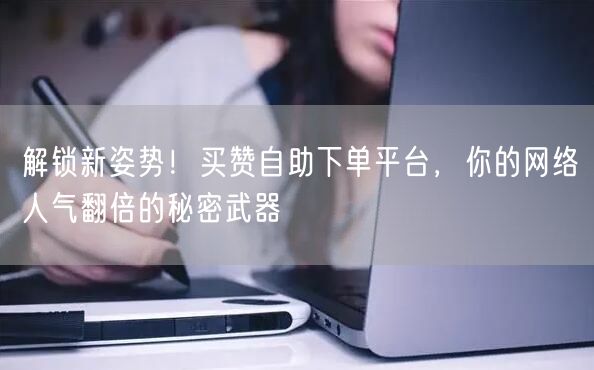 解锁新姿势！买赞自助下单平台，你的网络人气翻倍的秘密武器