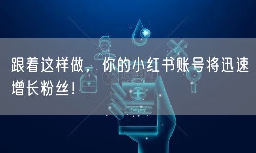 跟着这样做，你的小红书账号将迅速增长粉丝！