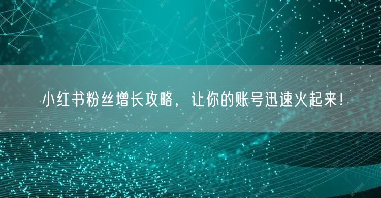小红书粉丝增长攻略，让你的账号迅速火起来！
