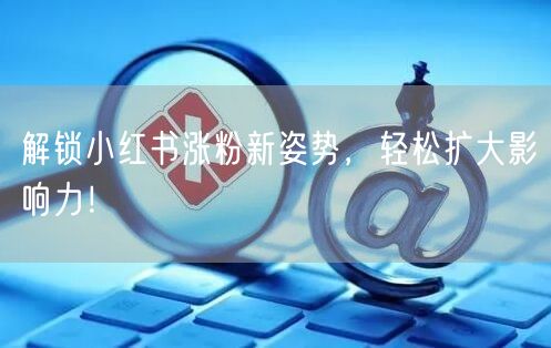 解锁小红书涨粉新姿势，轻松扩大影响力！