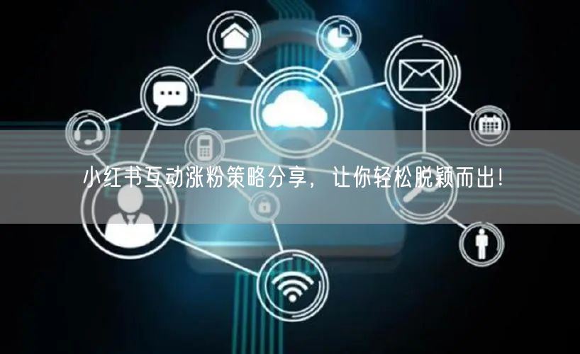小红书互动涨粉策略分享，让你轻松脱颖而出！