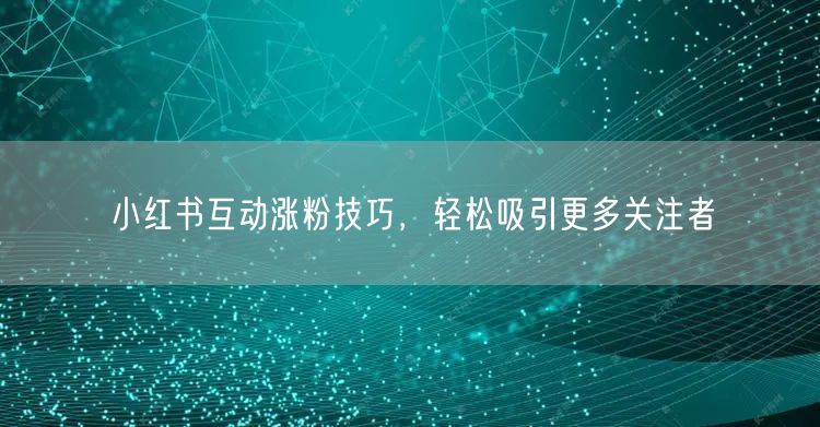 小红书互动涨粉技巧，轻松吸引更多关注者
