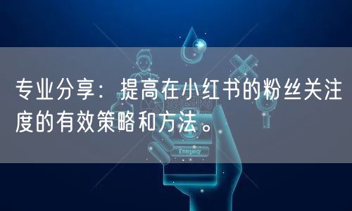 专业分享：提高在小红书的粉丝关注度的有效策略和方法。