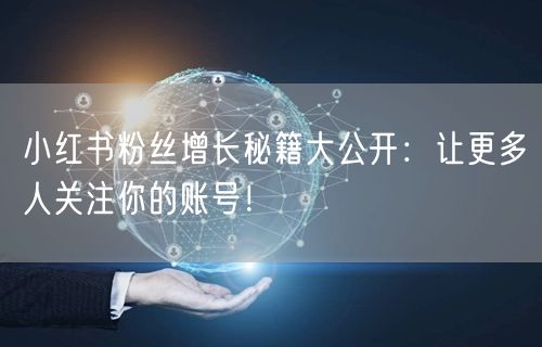 小红书粉丝增长秘籍大公开：让更多人关注你的账号！