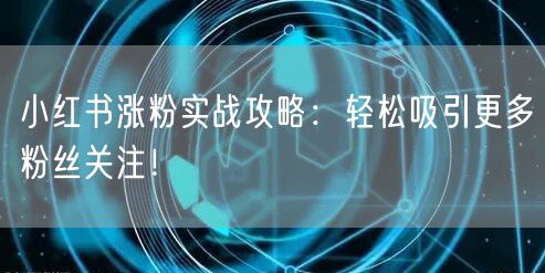 小红书涨粉实战攻略：轻松吸引更多粉丝关注！