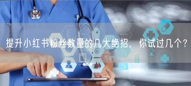 提升小红书粉丝数量的几大绝招，你试过几个？